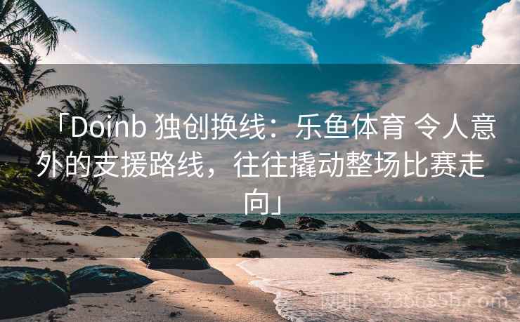 「Doinb 独创换线:乐鱼体育 令人意外的支援路线,往往撬动整场比赛走向」 「Doinb 独创换线:乐鱼体育 令人意外的支援路线,往往撬动整场比赛走向」