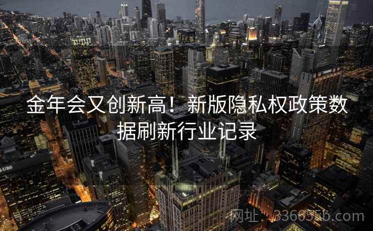 金年会又创新高！新版隐私权政策数据刷新行业记录