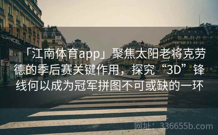 「江南体育app」聚焦太阳老将克劳德的季后赛关键作用,探究“3D”锋线何以成为冠军拼图不可或缺的一环 「江南体育app」聚焦太阳老将克劳德的季后赛关键作用,探究“3D”锋线何以成为冠军拼图不可或缺的一环