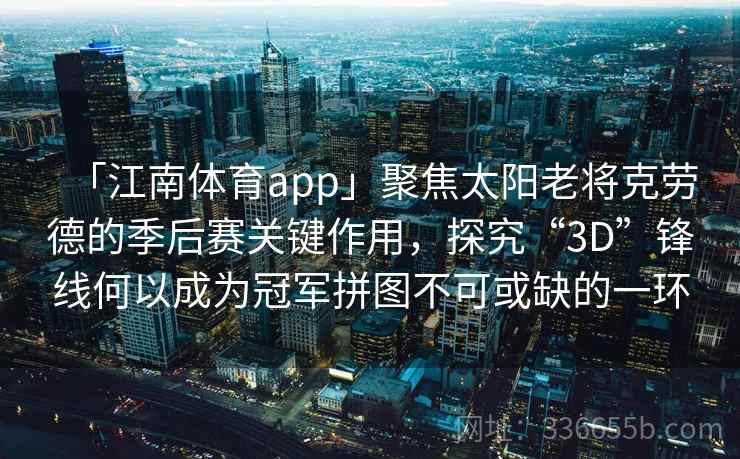 「江南体育app」聚焦太阳老将克劳德的季后赛关键作用,探究“3D”锋线何以成为冠军拼图不可或缺的一环 「江南体育app」聚焦太阳老将克劳德的季后赛关键作用,探究“3D”锋线何以成为冠军拼图不可或缺的一环