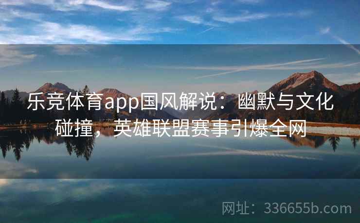 乐竞体育app国风解说：幽默与文化碰撞，英雄联盟赛事引爆全网