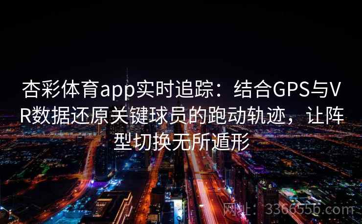 杏彩体育app实时追踪：结合GPS与VR数据还原关键球员的跑动轨迹，让阵型切换无所遁形