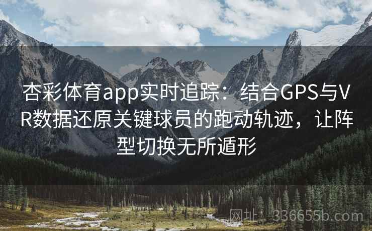 杏彩体育app实时追踪：结合GPS与VR数据还原关键球员的跑动轨迹，让阵型切换无所遁形
