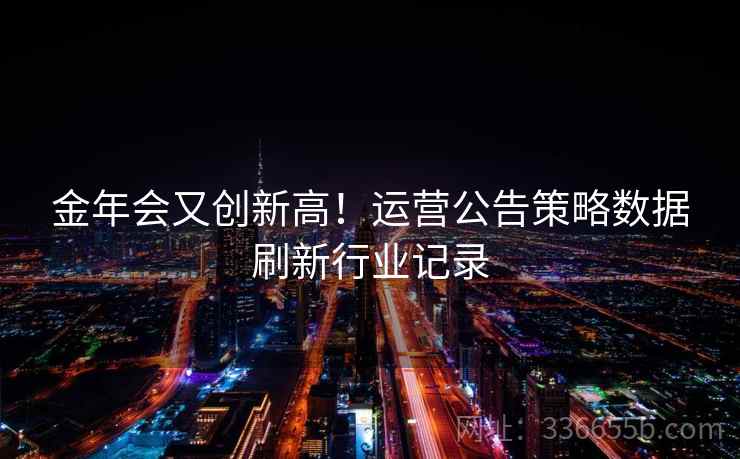 金年会又创新高!运营公告策略数据刷新行业记录 金年会又创新高!运营公告策略数据刷新行业记录