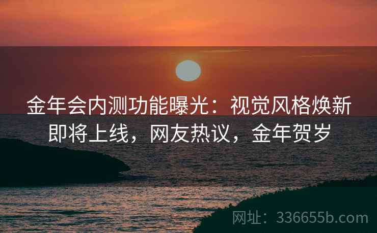 金年会内测功能曝光：视觉风格焕新即将上线，网友热议，金年贺岁