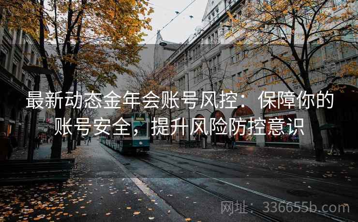 最新动态金年会账号风控：保障你的账号安全，提升风险防控意识