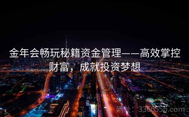 金年会畅玩秘籍资金管理——高效掌控财富,成就投资梦想 金年会畅玩秘籍资金管理——高效掌控财富,成就投资梦想
