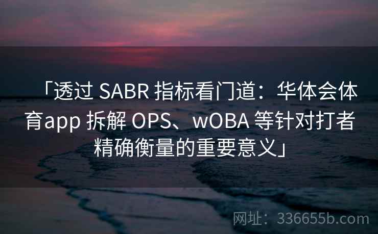 「透过 SABR 指标看门道:华体会体育app 拆解 OPS、wOBA 等针对打者精确衡量的重要意义」 「透过 SABR 指标看门道:华体会体育app 拆解 OPS、wOBA 等针对打者精确衡量的重要意义」