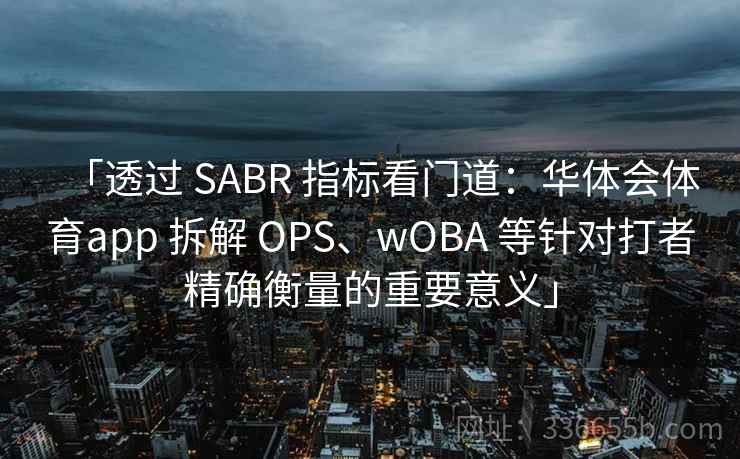 「透过 SABR 指标看门道:华体会体育app 拆解 OPS、wOBA 等针对打者精确衡量的重要意义」 「透过 SABR 指标看门道:华体会体育app 拆解 OPS、wOBA 等针对打者精确衡量的重要意义」