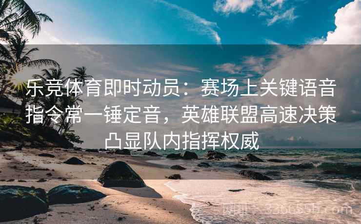 乐竞体育即时动员：赛场上关键语音指令常一锤定音，英雄联盟高速决策凸显队内指挥权威