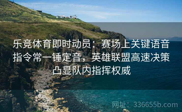 乐竞体育即时动员：赛场上关键语音指令常一锤定音，英雄联盟高速决策凸显队内指挥权威