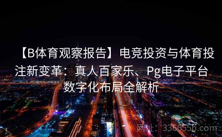 【B体育观察报告】电竞投资与体育投注新变革:真人百家乐、Pg电子平台数字化布局全解析 【B体育观察报告】电竞投资与体育投注新变革:真人百家乐、Pg电子平台数字化布局全解析
