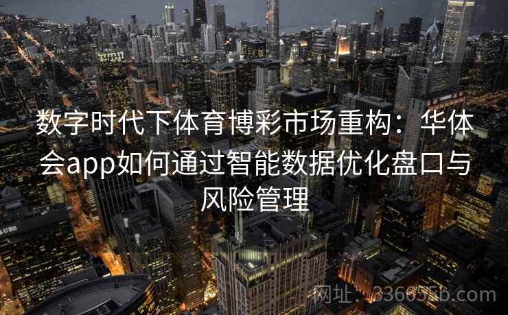 数字时代下体育博彩市场重构:华体会app如何通过智能数据优化盘口与风险管理 数字时代下体育博彩市场重构:华体会app如何通过智能数据优化盘口与风险管理