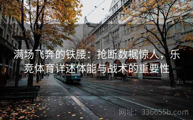 满场飞奔的铁腰：抢断数据惊人，乐竞体育详述体能与战术的重要性