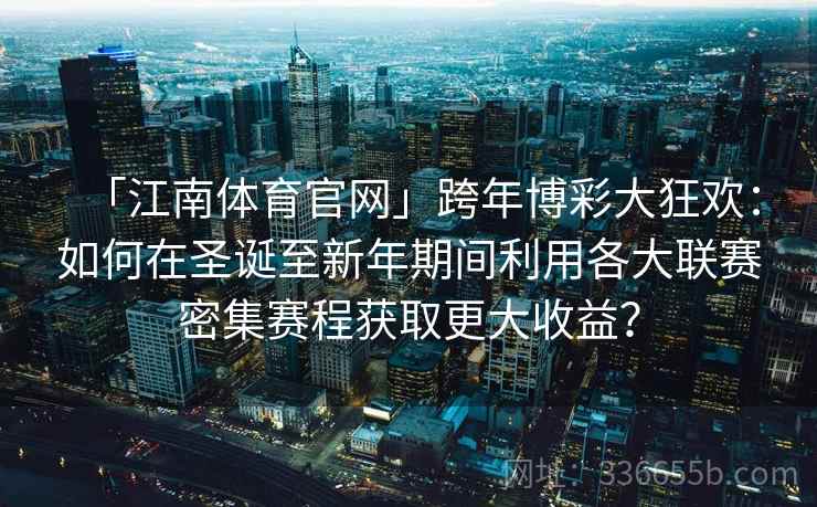 「江南体育官网」跨年博彩大狂欢:如何在圣诞至新年期间利用各大联赛密集赛程获取更大收益? 「江南体育官网」跨年博彩大狂欢:如何在圣诞至新年期间利用各大联赛密集赛程获取更大收益?