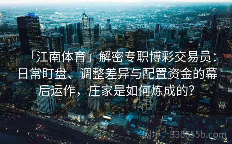 「江南体育」解密专职博彩交易员：日常盯盘、调整差异与配置资金的幕后运作，庄家是如何炼成的？