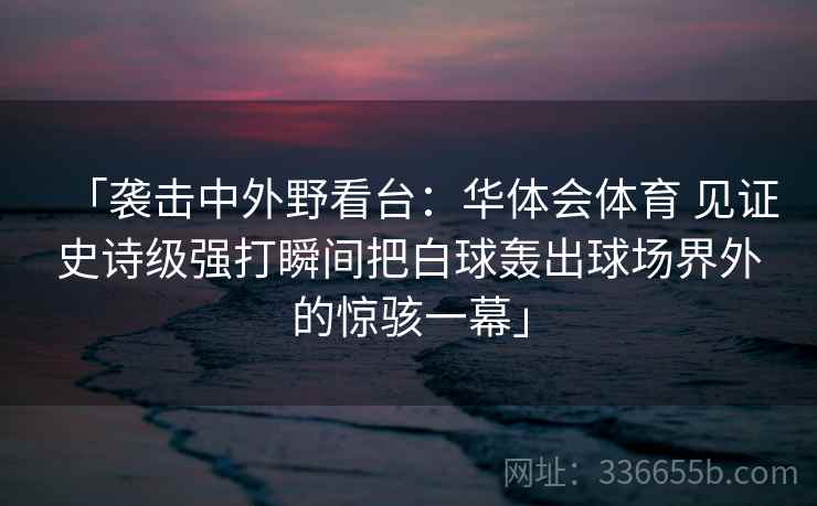 「袭击中外野看台:华体会体育 见证史诗级强打瞬间把白球轰出球场界外的惊骇一幕」 「袭击中外野看台:华体会体育 见证史诗级强打瞬间把白球轰出球场界外的惊骇一幕」