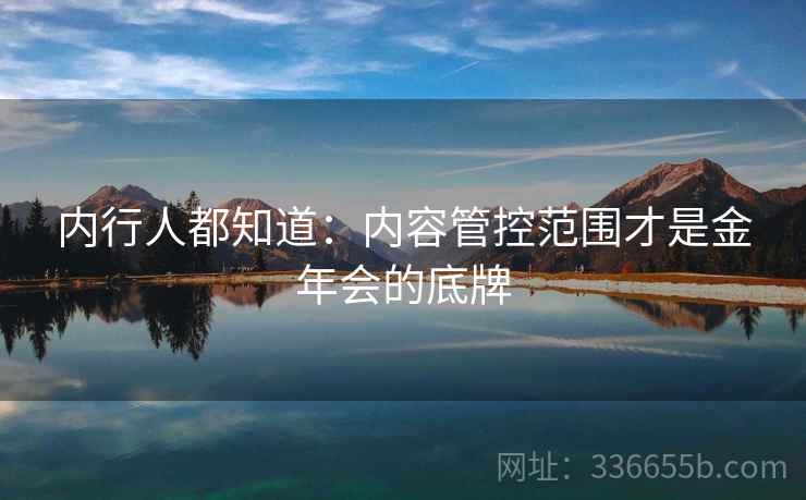 内行人都知道:内容管控范围才是金年会的底牌 内行人都知道:内容管控范围才是金年会的底牌