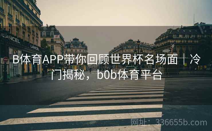 B体育APP带你回顾世界杯名场面｜冷门揭秘，b0b体育平台