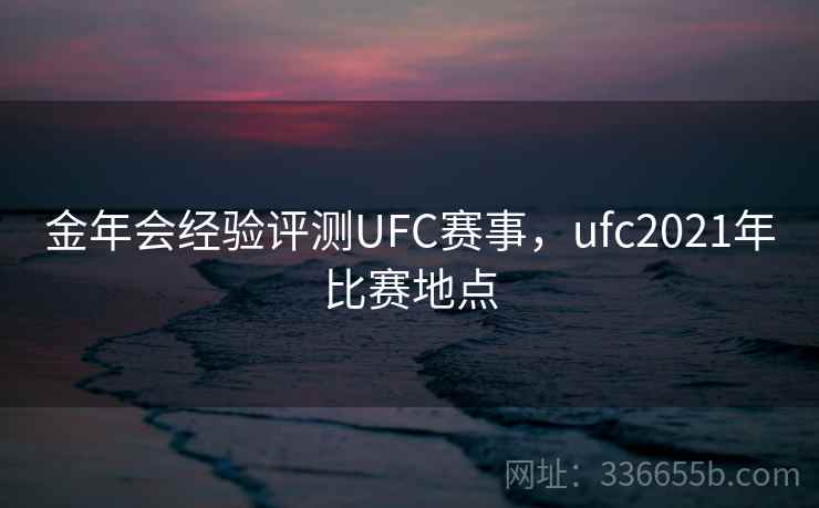 金年会经验评测UFC赛事,ufc2021年比赛地点 金年会经验评测UFC赛事,ufc2021年比赛地点