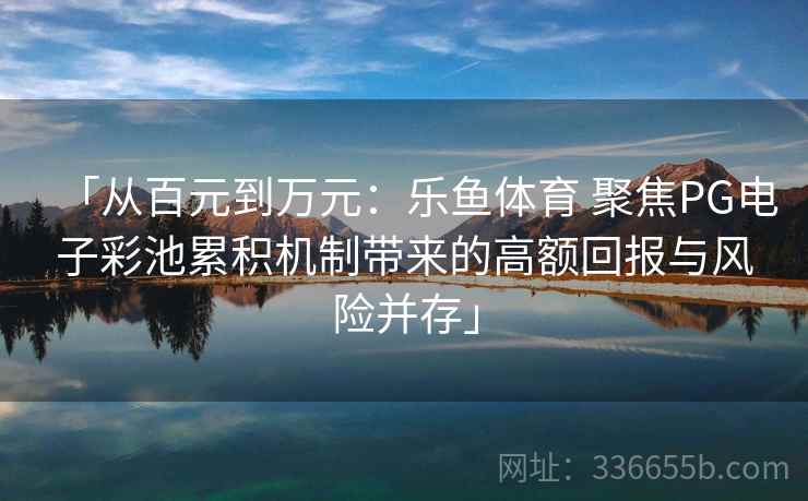 「从百元到万元：乐鱼体育 聚焦PG电子彩池累积机制带来的高额回报与风险并存」
