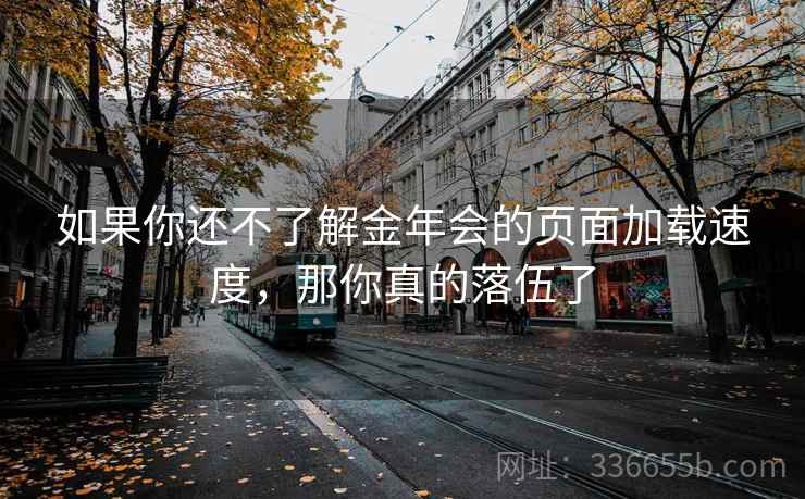 如果你还不了解金年会的页面加载速度,那你真的落伍了 如果你还不了解金年会的页面加载速度,那你真的落伍了