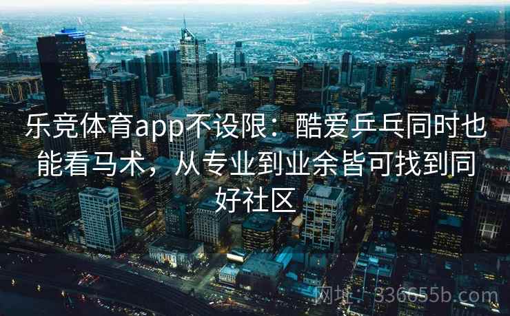 乐竞体育app不设限：酷爱乒乓同时也能看马术，从专业到业余皆可找到同好社区
