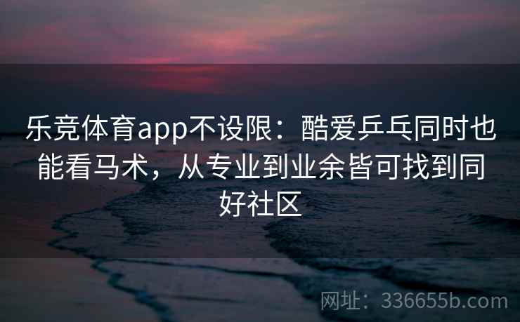 乐竞体育app不设限：酷爱乒乓同时也能看马术，从专业到业余皆可找到同好社区