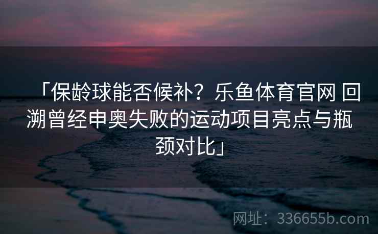 「保龄球能否候补？乐鱼体育官网 回溯曾经申奥失败的运动项目亮点与瓶颈对比」