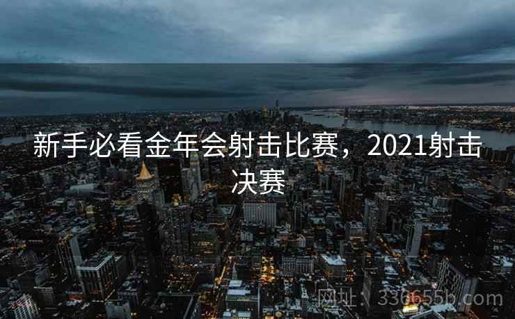 新手必看金年会射击比赛,2021射击决赛 新手必看金年会射击比赛,2021射击决赛