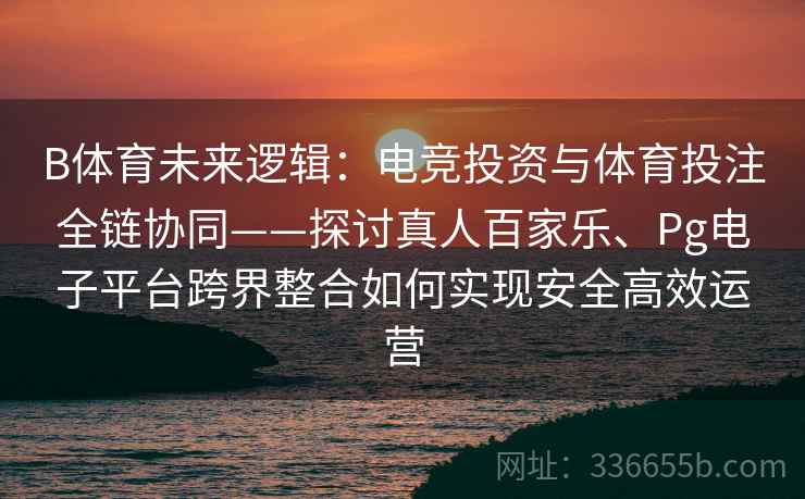 B体育未来逻辑：电竞投资与体育投注全链协同——探讨真人百家乐、Pg电子平台跨界整合如何实现安全高效运营
