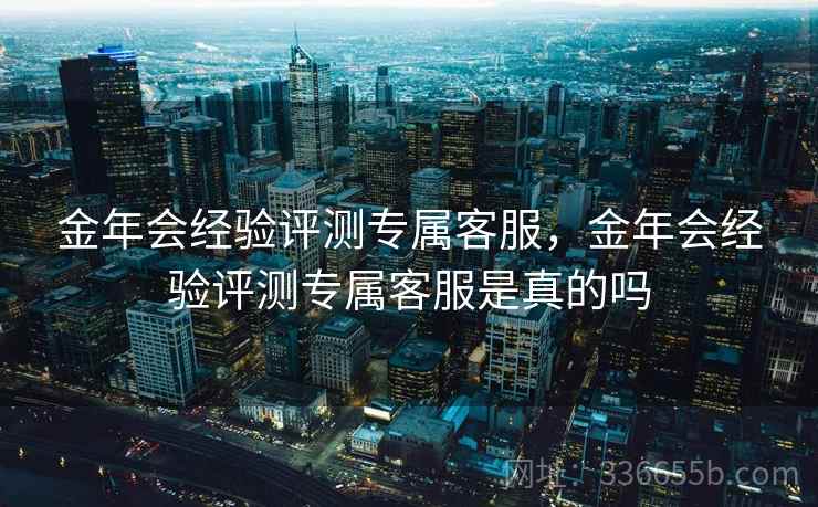 金年会经验评测专属客服，金年会经验评测专属客服是真的吗