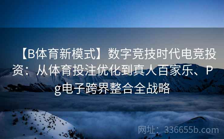【B体育新模式】数字竞技时代电竞投资:从体育投注优化到真人百家乐、Pg电子跨界整合全战略 【B体育新模式】数字竞技时代电竞投资:从体育投注优化到真人百家乐、Pg电子跨界整合全战略