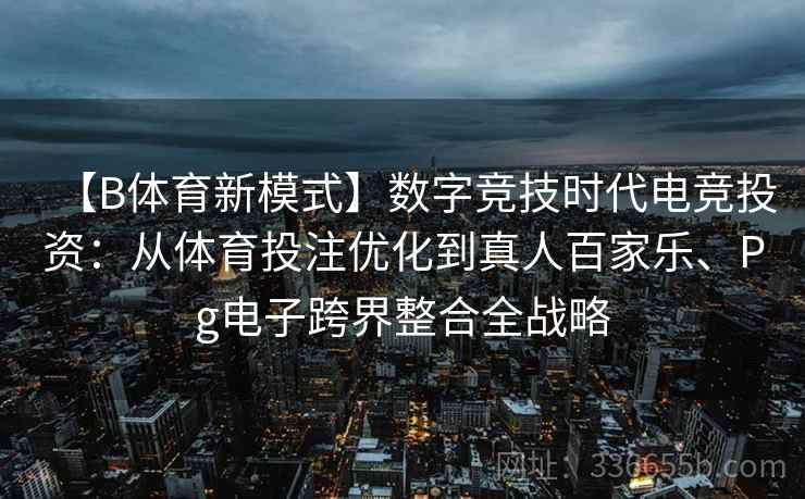 【B体育新模式】数字竞技时代电竞投资:从体育投注优化到真人百家乐、Pg电子跨界整合全战略 【B体育新模式】数字竞技时代电竞投资:从体育投注优化到真人百家乐、Pg电子跨界整合全战略