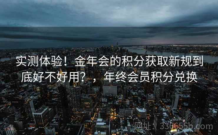 实测体验!金年会的积分获取新规到底好不好用?,年终会员积分兑换 实测体验!金年会的积分获取新规到底好不好用?,年终会员积分兑换