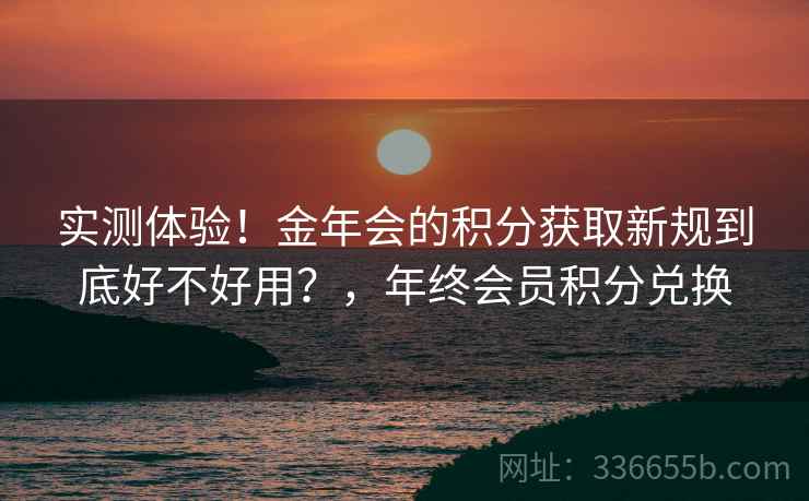 实测体验!金年会的积分获取新规到底好不好用?,年终会员积分兑换 实测体验!金年会的积分获取新规到底好不好用?,年终会员积分兑换