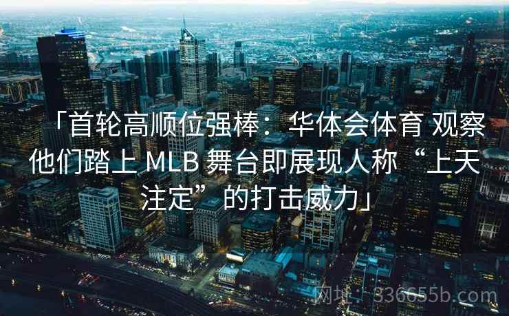 「首轮高顺位强棒：华体会体育 观察他们踏上 MLB 舞台即展现人称“上天注定”的打击威力」