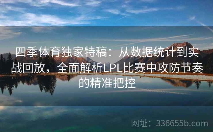四季体育独家特稿:从数据统计到实战回放,全面解析LPL比赛中攻防节奏的精准把控 四季体育独家特稿:从数据统计到实战回放,全面解析LPL比赛中攻防节奏的精准把控