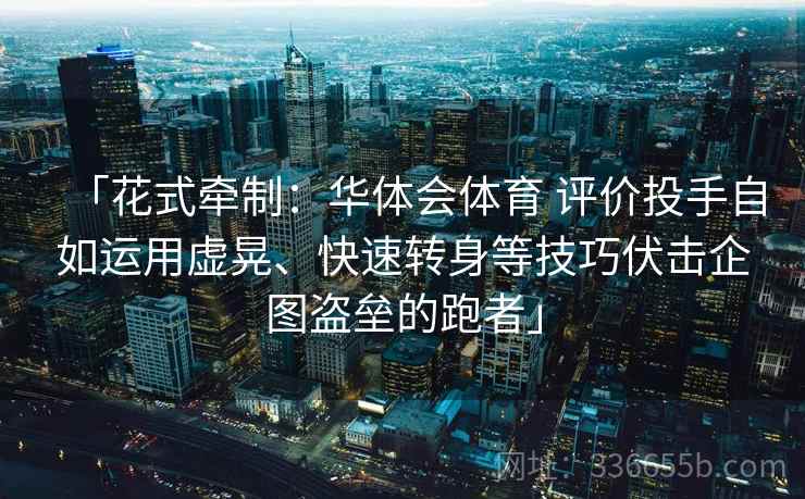「花式牵制:华体会体育 评价投手自如运用虚晃、快速转身等技巧伏击企图盗垒的跑者」 「花式牵制:华体会体育 评价投手自如运用虚晃、快速转身等技巧伏击企图盗垒的跑者」