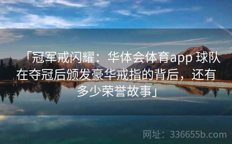 「冠军戒闪耀:华体会体育app 球队在夺冠后颁发豪华戒指的背后,还有多少荣誉故事」 「冠军戒闪耀:华体会体育app 球队在夺冠后颁发豪华戒指的背后,还有多少荣誉故事」