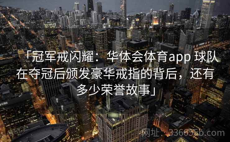「冠军戒闪耀:华体会体育app 球队在夺冠后颁发豪华戒指的背后,还有多少荣誉故事」 「冠军戒闪耀:华体会体育app 球队在夺冠后颁发豪华戒指的背后,还有多少荣誉故事」