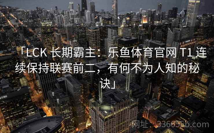 「LCK 长期霸主：乐鱼体育官网 T1 连续保持联赛前二，有何不为人知的秘诀」