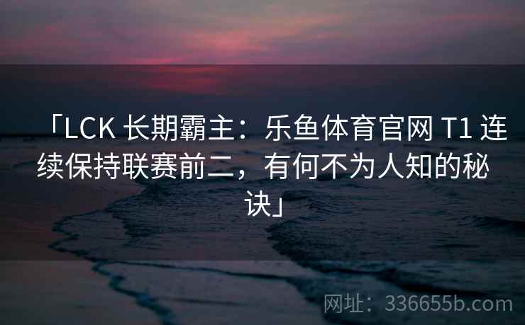 「LCK 长期霸主：乐鱼体育官网 T1 连续保持联赛前二，有何不为人知的秘诀」