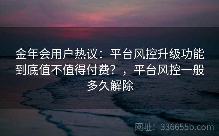 金年会用户热议：平台风控升级功能到底值不值得付费？，平台风控一般多久解除