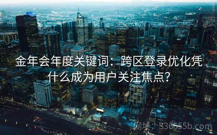 金年会年度关键词:跨区登录优化凭什么成为用户关注焦点? 金年会年度关键词:跨区登录优化凭什么成为用户关注焦点?