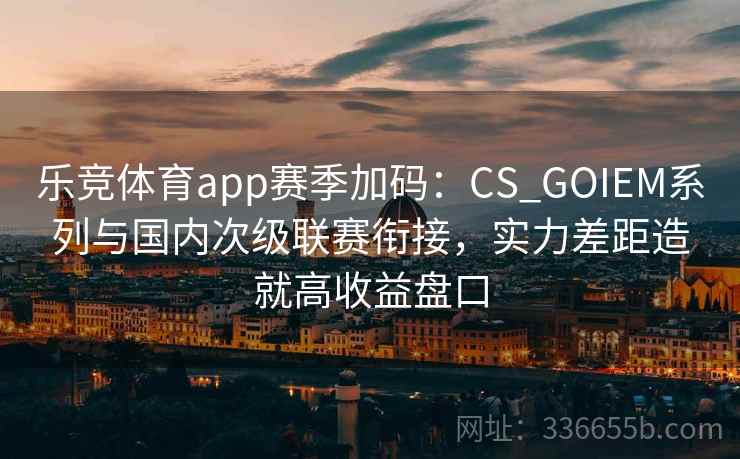 乐竞体育app赛季加码:CS_GOIEM系列与国内次级联赛衔接,实力差距造就高收益盘口 乐竞体育app赛季加码:CS_GOIEM系列与国内次级联赛衔接,实力差距造就高收益盘口
