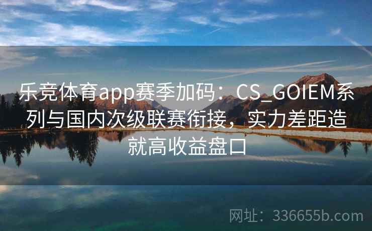 乐竞体育app赛季加码:CS_GOIEM系列与国内次级联赛衔接,实力差距造就高收益盘口 乐竞体育app赛季加码:CS_GOIEM系列与国内次级联赛衔接,实力差距造就高收益盘口