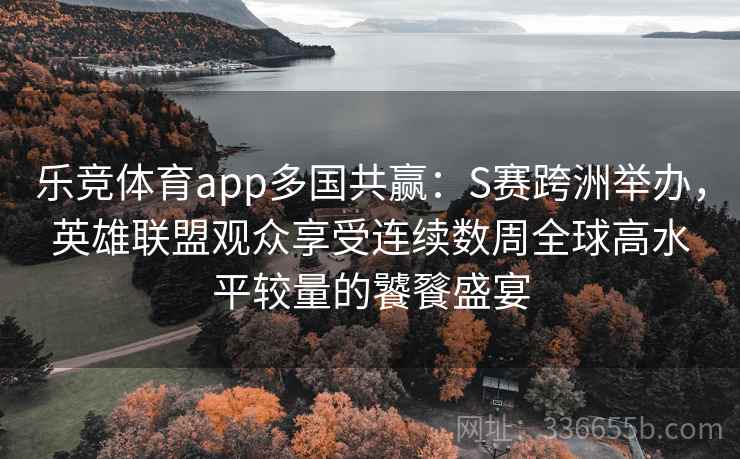 乐竞体育app多国共赢：S赛跨洲举办，英雄联盟观众享受连续数周全球高水平较量的饕餮盛宴
