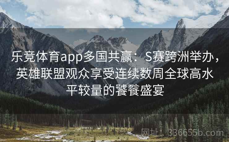 乐竞体育app多国共赢：S赛跨洲举办，英雄联盟观众享受连续数周全球高水平较量的饕餮盛宴