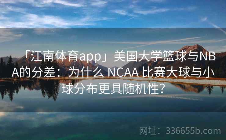 「江南体育app」美国大学篮球与NBA的分差:为什么 NCAA 比赛大球与小球分布更具随机性? 「江南体育app」美国大学篮球与NBA的分差:为什么 NCAA 比赛大球与小球分布更具随机性?